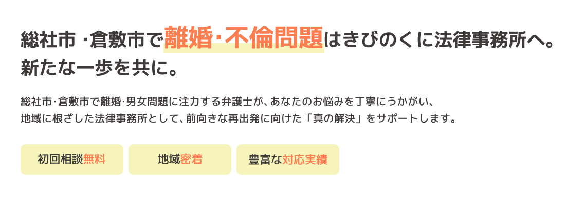 総社市・倉敷市で離婚・不倫問題はきびのくに法律事務所へ。新たな一歩を共に。 総社市・倉敷市で離婚・男女問題に注力する弁護士が、あなたのお悩みを丁寧にうかがい、地域に根ざした法律事務所として、前向きな再出発に向けた「真の解決」をサポートします。 -初回相談無料- -地域密着- -豊富な対応実績-